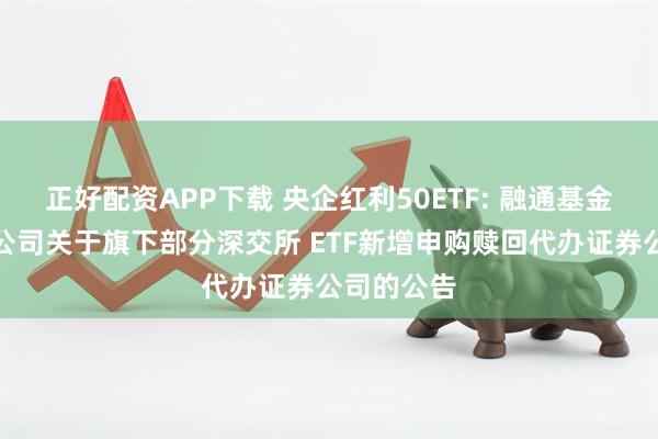 正好配资APP下载 央企红利50ETF: 融通基金管理有限公司关于旗下部分深交所 ETF新增申购赎回代办证券公司的公告