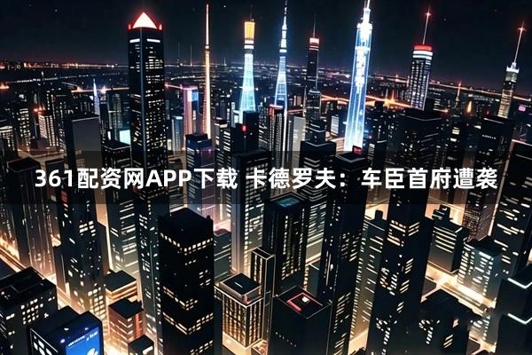 361配资网APP下载 卡德罗夫：车臣首府遭袭