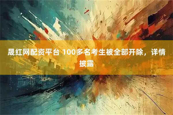 晟红网配资平台 100多名考生被全部开除，详情披露