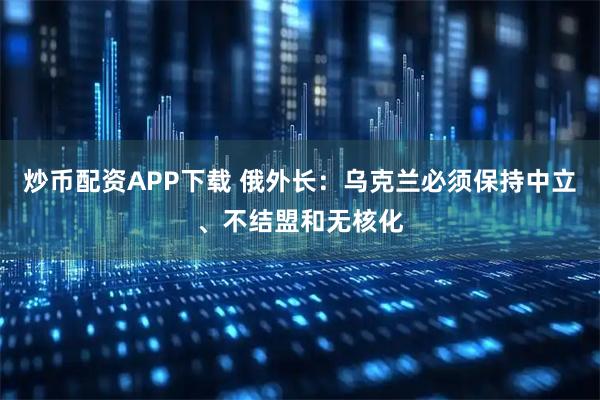 炒币配资APP下载 俄外长：乌克兰必须保持中立、不结盟和无核化