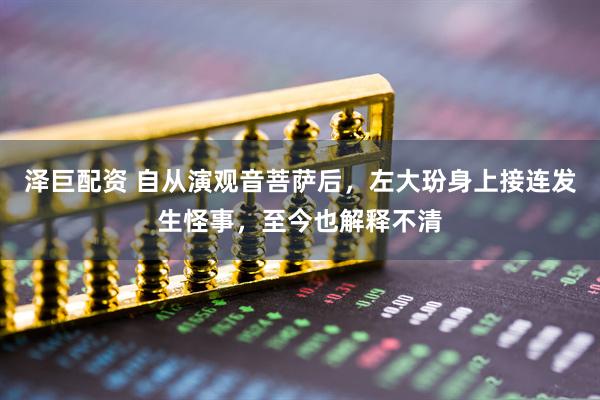 泽巨配资 自从演观音菩萨后,左大玢身上接连发生怪事,至今也解释不清