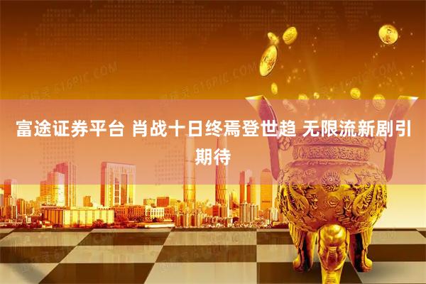 富途证券平台 肖战十日终焉登世趋 无限流新剧引期待