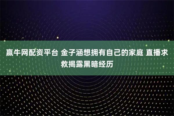 赢牛网配资平台 金子涵想拥有自己的家庭 直播求救揭露黑暗经历