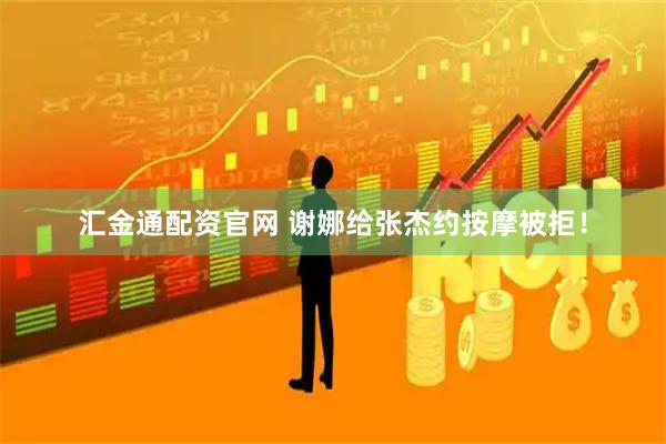汇金通配资官网 谢娜给张杰约按摩被拒！