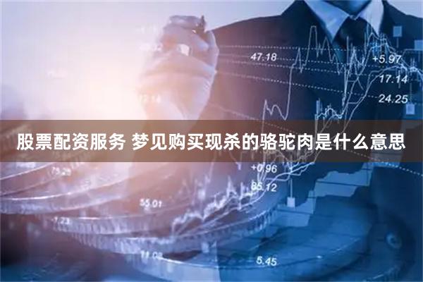 股票配资服务 梦见购买现杀的骆驼肉是什么意思