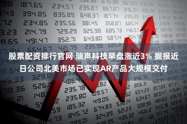 股票配资排行官网 瑞声科技早盘涨近3% 据报近日公司北美市场已实现AR产品大规模交付