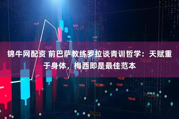 锦牛网配资 前巴萨教练罗拉谈青训哲学：天赋重于身体，梅西即是最佳范本