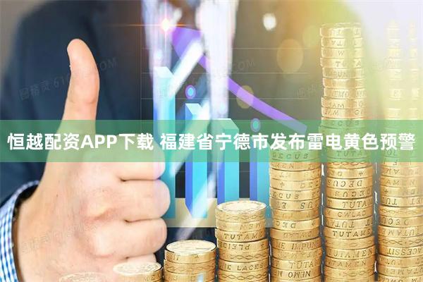 恒越配资APP下载 福建省宁德市发布雷电黄色预警