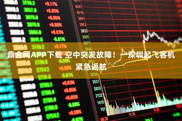 鼎合网APP下载 空中突发故障！一深圳起飞客机紧急返航