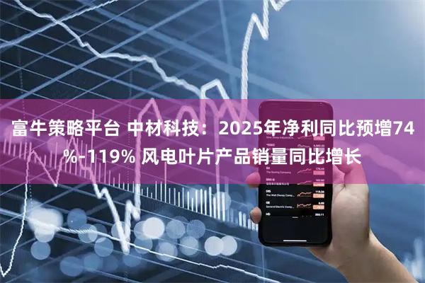 富牛策略平台 中材科技：2025年净利同比预增74%-119% 风电叶片产品销量同比增长