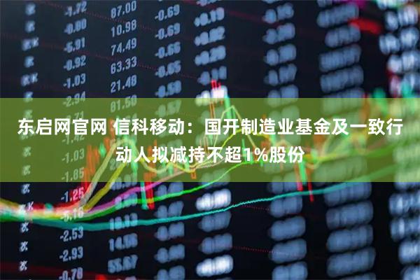 东启网官网 信科移动：国开制造业基金及一致行动人拟减持不超1%股份