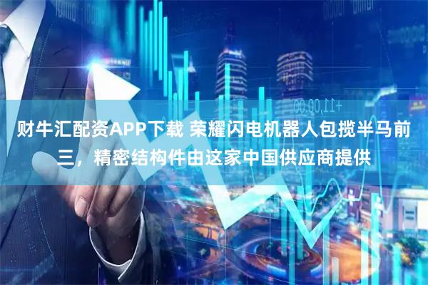 财牛汇配资APP下载 荣耀闪电机器人包揽半马前三，精密结构件由这家中国供应商提供