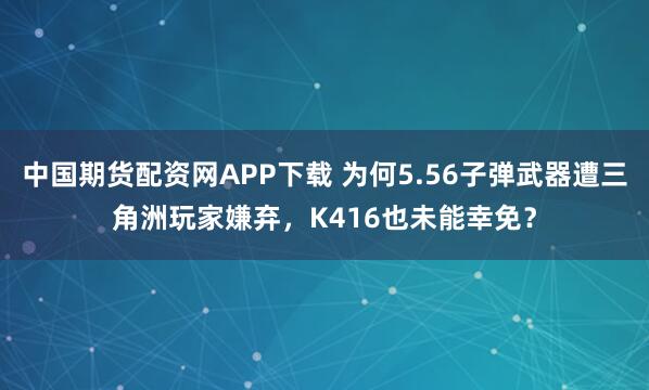 中国期货配资网APP下载 为何5.56子弹武器遭三角洲玩家嫌弃，K416也未能幸免？