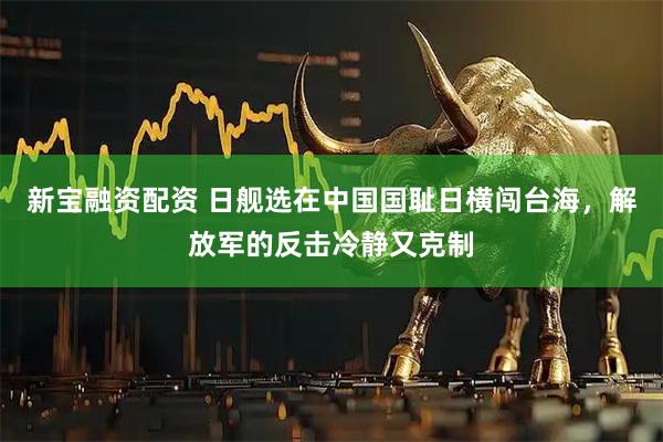 新宝融资配资 日舰选在中国国耻日横闯台海，解放军的反击冷静又克制