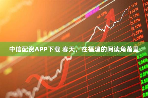 中信配资APP下载 春天，在福建的阅读角落里