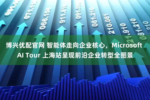 博兴优配官网 智能体走向企业核心，Microsoft AI Tour 上海站呈现前沿企业转型全图景