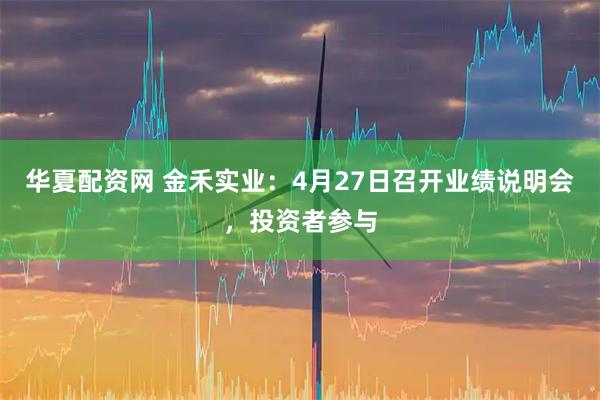 华夏配资网 金禾实业：4月27日召开业绩说明会，投资者参与