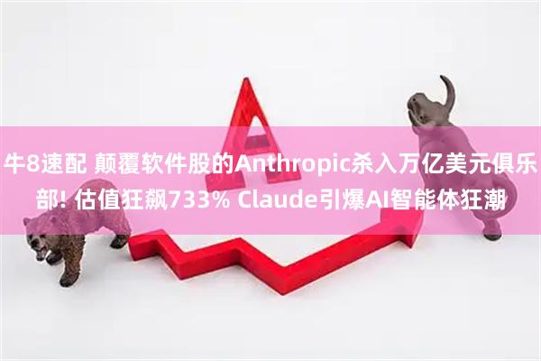 牛8速配 颠覆软件股的Anthropic杀入万亿美元俱乐部! 估值狂飙733% Claude引爆AI智能体狂潮
