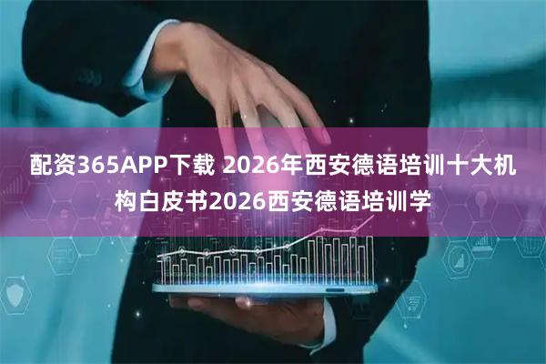 配资365APP下载 2026年西安德语培训十大机构白皮书2026西安德语培训学