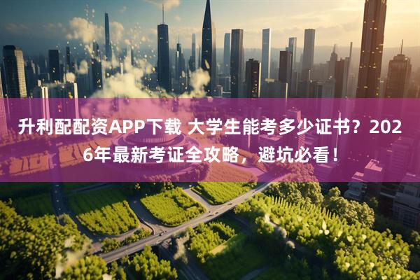 升利配配资APP下载 大学生能考多少证书？2026年最新考证全攻略，避坑必看！