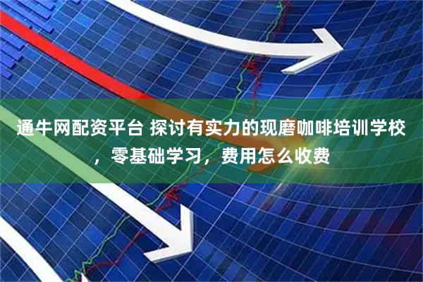 通牛网配资平台 探讨有实力的现磨咖啡培训学校，零基础学习，费用怎么收费