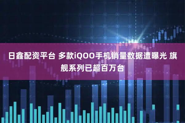 日鑫配资平台 多款iQOO手机销量数据遭曝光 旗舰系列已超百万台
