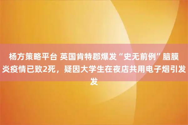 杨方策略平台 英国肯特郡爆发“史无前例”脑膜炎疫情已致2死，疑因大学生在夜店共用电子烟引发