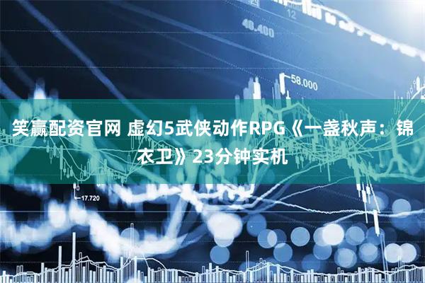 笑赢配资官网 虚幻5武侠动作RPG《一盏秋声：锦衣卫》23分钟实机