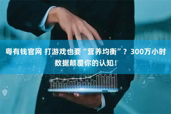 粤有钱官网 打游戏也要“营养均衡”？300万小时数据颠覆你的认知！