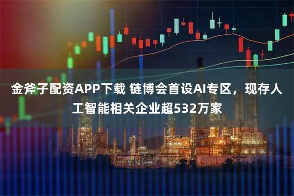 金斧子配资APP下载 链博会首设AI专区，现存人工智能相关企业超532万家