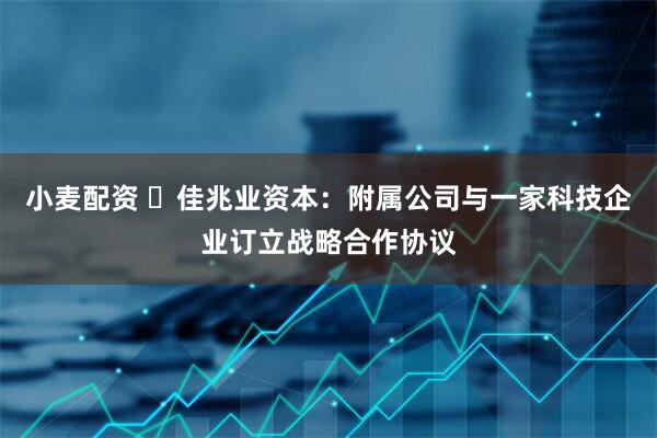 小麦配资 ​佳兆业资本：附属公司与一家科技企业订立战略合作协议