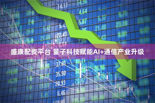 盛康配资平台 量子科技赋能AI+通信产业升级