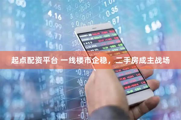 起点配资平台 一线楼市企稳,二手房成主战场