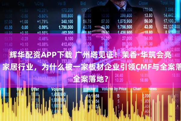 辉华配资APP下载 广州塔见证!茉香·华筑会亮相:家居行业,为什么被一家板材企业引领CMF与全案落地?