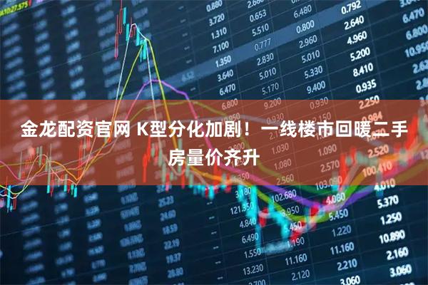 金龙配资官网 K型分化加剧！一线楼市回暖二手房量价齐升