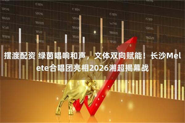 摆渡配资 绿茵唱响和声，文体双向赋能！长沙Melete合唱团亮相2026湘超揭幕战
